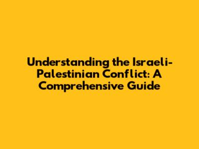 Understanding the Israeli-Palestinian Conflict: A Comprehensive Guide
