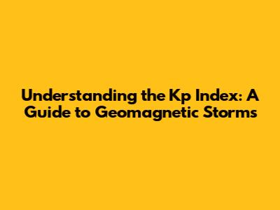 Understanding the Kp Index: A Guide to Geomagnetic Storms