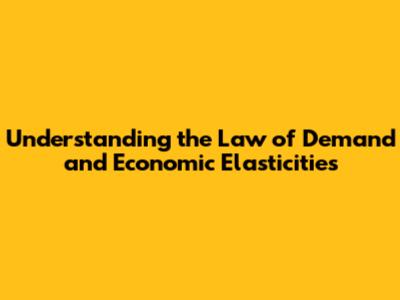 Understanding the Law of Demand and Economic Elasticities