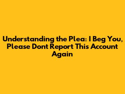 Understanding the Plea: "I Beg You, Please Don't Report This Account Again"