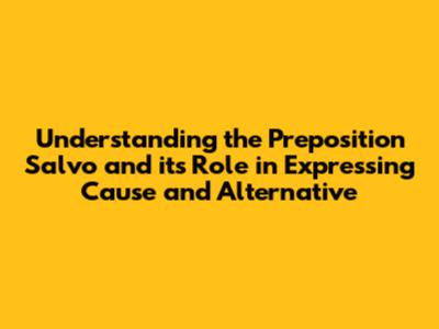 Understanding the Preposition 'Salvo' and its Role in Expressing Cause and Alternative
