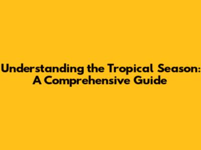 Understanding the Tropical Season: A Comprehensive Guide