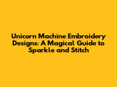 Unicorn Machine Embroidery Designs: A Magical Guide to Sparkle and Stitch
