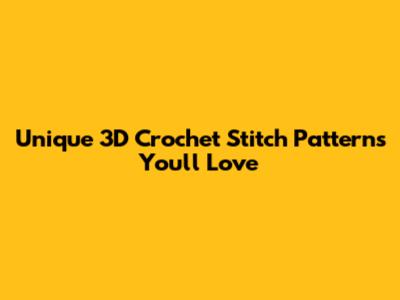 Unique 3D Crochet Stitch Patterns You'll Love