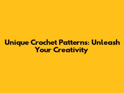 Unique Crochet Patterns: Unleash Your Creativity