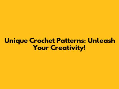 Unique Crochet Patterns: Unleash Your Creativity!