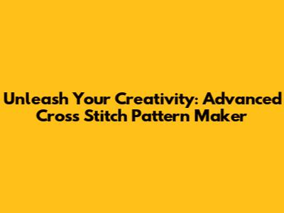 Unleash Your Creativity: Advanced Cross Stitch Pattern Maker