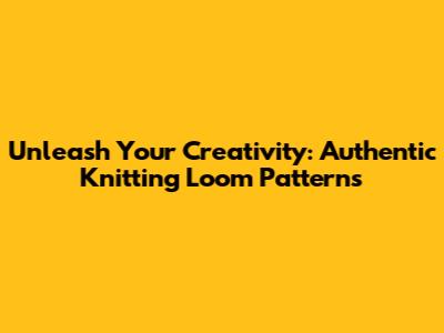 Unleash Your Creativity: Authentic Knitting Loom Patterns