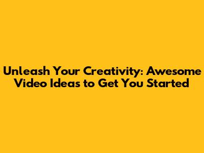 Unleash Your Creativity: Awesome Video Ideas to Get You Started