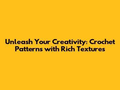 Unleash Your Creativity: Crochet Patterns with Rich Textures