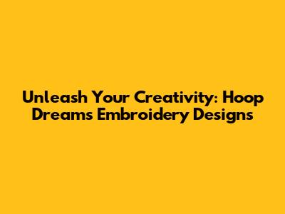 Unleash Your Creativity: Hoop Dreams Embroidery Designs