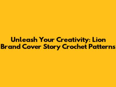 Unleash Your Creativity: Lion Brand Cover Story Crochet Patterns