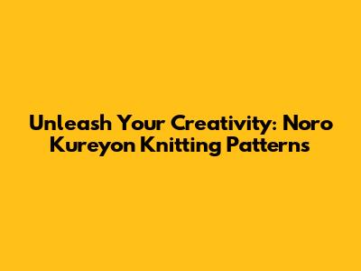 Unleash Your Creativity: Noro Kureyon Knitting Patterns