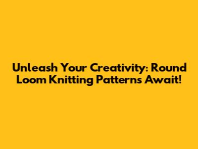 Unleash Your Creativity: Round Loom Knitting Patterns Await!