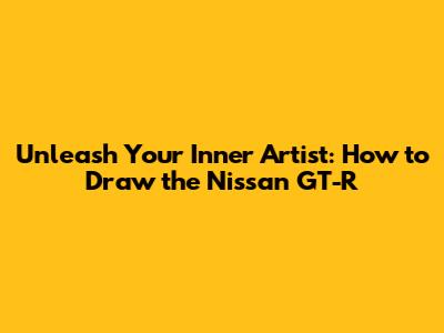 Unleash Your Inner Artist: How to Draw the Nissan GT-R