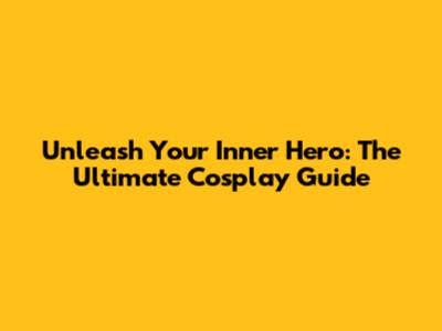 Unleash Your Inner Hero: The Ultimate Cosplay Guide