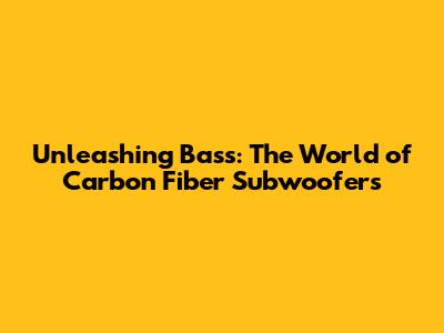 Unleashing Bass: The World of Carbon Fiber Subwoofers