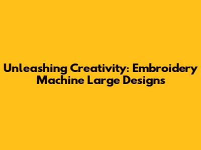 Unleashing Creativity: Embroidery Machine Large Designs