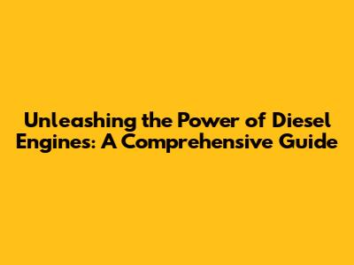 Unleashing the Power of Diesel Engines: A Comprehensive Guide