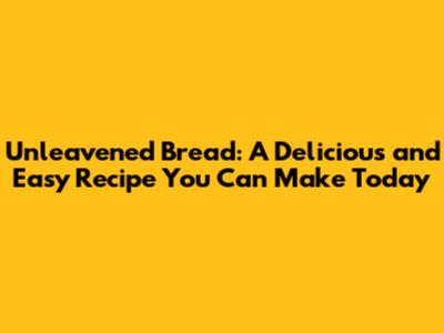 Unleavened Bread: A Delicious and Easy Recipe You Can Make Today