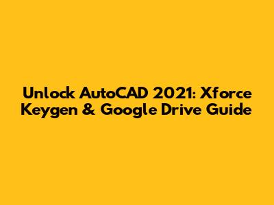Unlock AutoCAD 2021: Xforce Keygen & Google Drive Guide