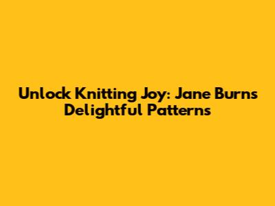 Unlock Knitting Joy: Jane Burns' Delightful Patterns