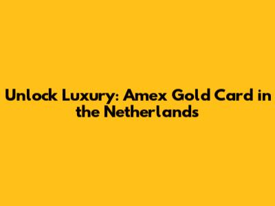 Unlock Luxury: Amex Gold Card in the Netherlands