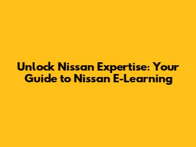 Unlock Nissan Expertise: Your Guide to Nissan E-Learning