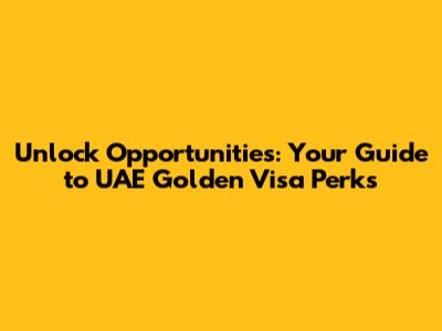 Unlock Opportunities: Your Guide to UAE Golden Visa Perks
