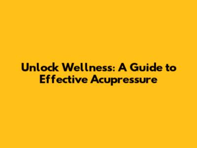 Unlock Wellness: A Guide to Effective Acupressure