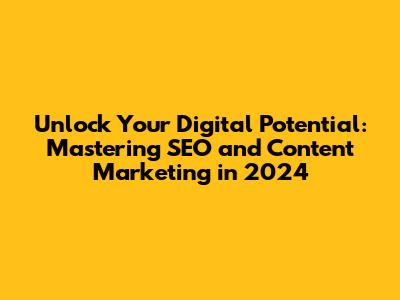 Unlock Your Digital Potential: Mastering SEO and Content Marketing in 2024
