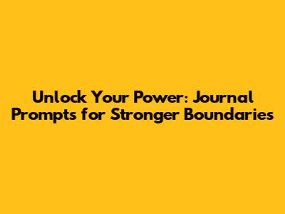 Unlock Your Power: Journal Prompts for Stronger Boundaries