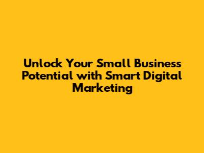 Unlock Your Small Business Potential with Smart Digital Marketing