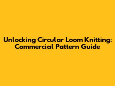Unlocking Circular Loom Knitting: Commercial Pattern Guide
