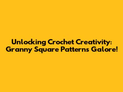 Unlocking Crochet Creativity: Granny Square Patterns Galore!