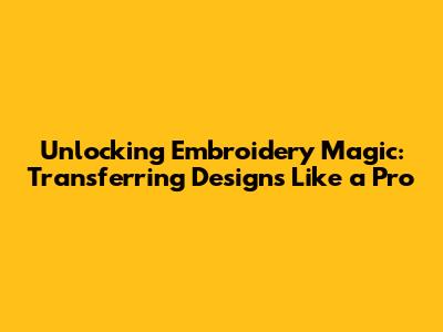 Unlocking Embroidery Magic: Transferring Designs Like a Pro