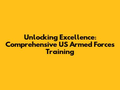 Unlocking Excellence: Comprehensive US Armed Forces Training