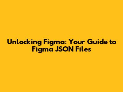 Unlocking Figma: Your Guide to Figma JSON Files