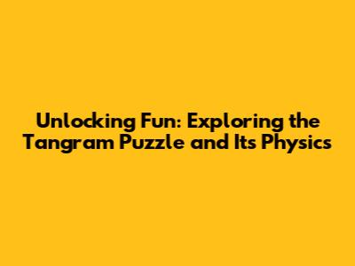 Unlocking Fun: Exploring the Tangram Puzzle and Its Physics