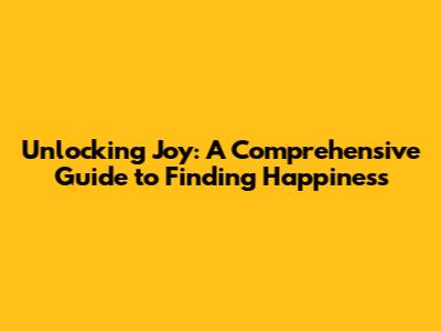 Unlocking Joy: A Comprehensive Guide to Finding Happiness