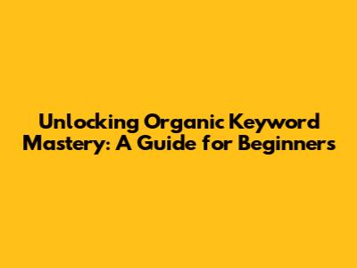 Unlocking Organic Keyword Mastery: A Guide for Beginners