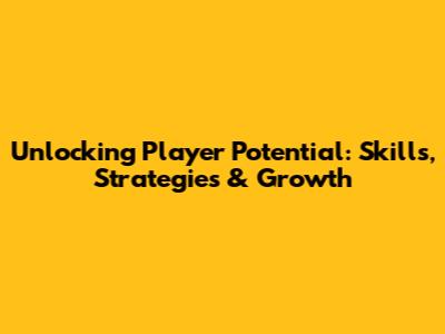 Unlocking Player Potential: Skills, Strategies & Growth