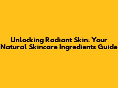 Unlocking Radiant Skin: Your Natural Skincare Ingredients Guide