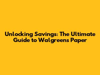 Unlocking Savings: The Ultimate Guide to Walgreens Paper