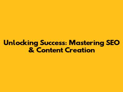 Unlocking Success: Mastering SEO & Content Creation