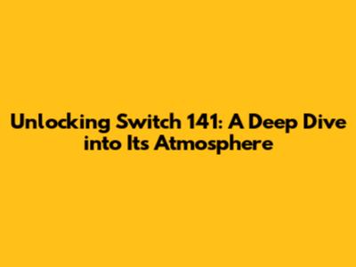 Unlocking Switch 141: A Deep Dive into Its Atmosphere