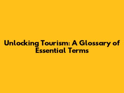 Unlocking Tourism: A Glossary of Essential Terms