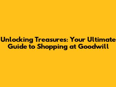 Unlocking Treasures: Your Ultimate Guide to Shopping at Goodwill