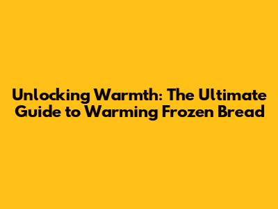 Unlocking Warmth: The Ultimate Guide to Warming Frozen Bread