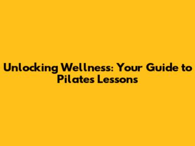 Unlocking Wellness: Your Guide to Pilates Lessons